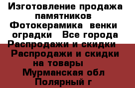 Изготовление продажа памятников. Фотокерамика, венки, оградки - Все города Распродажи и скидки » Распродажи и скидки на товары   . Мурманская обл.,Полярный г.